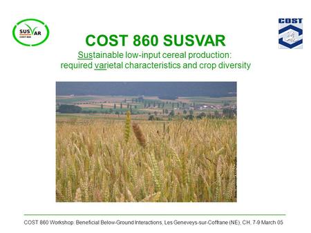 COST 860 Workshop: Beneficial Below-Ground Interactions, Les Geneveys-sur-Coffrane (NE), CH, 7-9 March 05 COST 860 SUSVAR Sustainable low-input cereal.