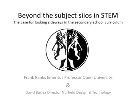 Beyond the subject silos in STEM The case for looking sideways in the secondary school curriculum Frank Banks Emeritus Professor Open University & David.