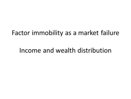 Factor immobility as a market failure Income and wealth distribution.