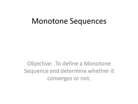 Monotone Sequences Objective: To define a Monotone Sequence and determine whether it converges or not.