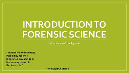 INTRODUCTION TO FORENSIC SCIENCE Definitions and Background “Truth is incontrovertible. Panic may resent it Ignorance may deride it Malice may distort.
