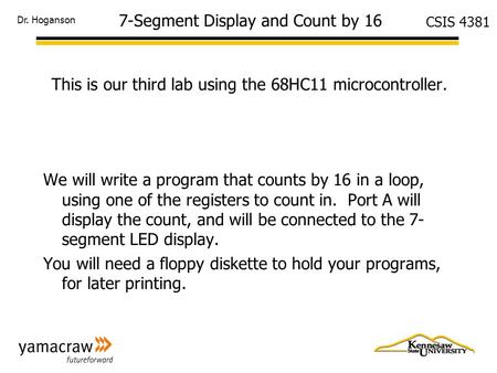 Dr. Hoganson CSIS 4381 7-Segment Display and Count by 16 This is our third lab using the 68HC11 microcontroller. We will write a program that counts by.