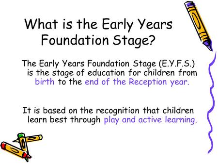 What is the Early Years Foundation Stage? The Early Years Foundation Stage (E.Y.F.S.) is the stage of education for children from birth to the end of the.