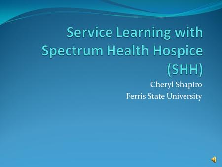 Cheryl Shapiro Ferris State University Introduction The purpose of my presentation is to share my experience and introduce hospice as a worthy volunteer.