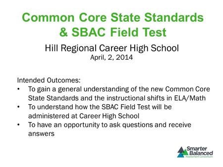 Common Core State Standards & SBAC Field Test April, 2, 2014 Hill Regional Career High School Intended Outcomes: To gain a general understanding of the.