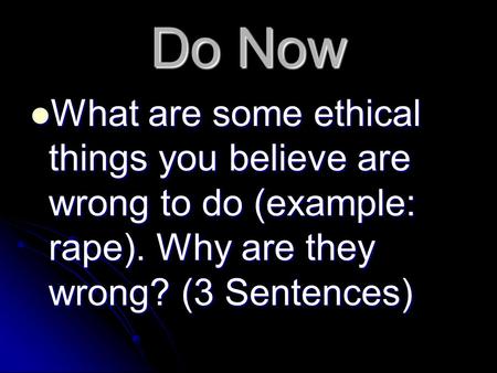 Do Now What are some ethical things you believe are wrong to do (example: rape). Why are they wrong? (3 Sentences) What are some ethical things you believe.