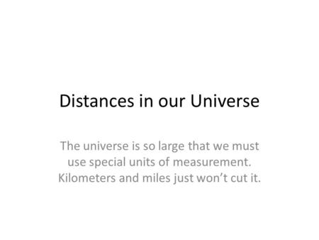Distances in our Universe The universe is so large that we must use special units of measurement. Kilometers and miles just won’t cut it.