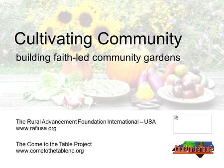 Cultivating Community building faith-led community gardens The Rural Advancement Foundation International – USA www.rafiusa.org The Come to the Table Project.