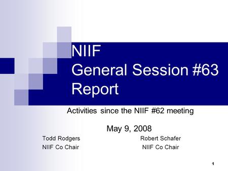 1 NIIF General Session #63 Report Activities since the NIIF #62 meeting May 9, 2008 Todd Rodgers Robert Schafer NIIF Co Chair.
