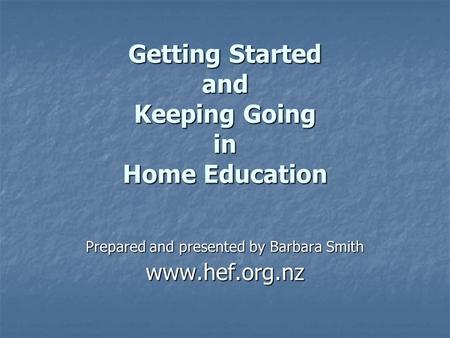 Getting Started and Keeping Going in Home Education Prepared and presented by Barbara Smith www.hef.org.nz.