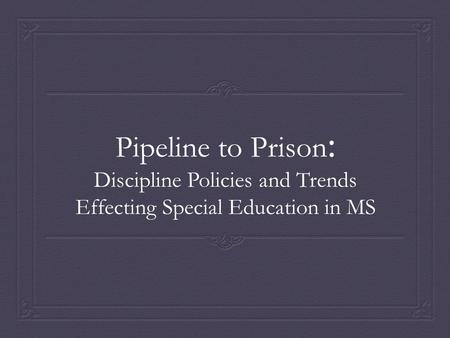 Pipeline to Prison : Discipline Policies and Trends Effecting Special Education in MS.