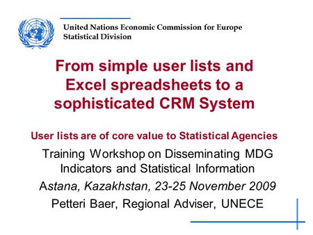 United Nations Economic Commission for Europe Statistical Division From simple user lists and Excel spreadsheets to a sophisticated CRM System User lists.