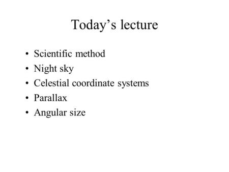 Today’s lecture Scientific method Night sky Celestial coordinate systems Parallax Angular size.