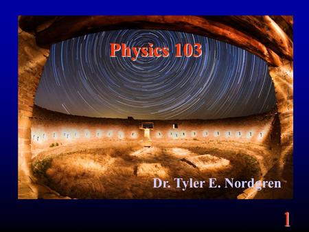1 Physics 103 Dr. Tyler E. Nordgren. 1 Organization Lecture two days a week (MW): –1 hour and 20 minutes –Lectures available on class website Lab one.