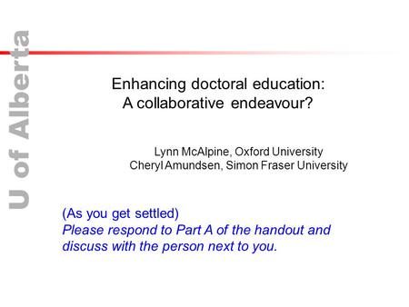 U of Alberta Enhancing doctoral education: A collaborative endeavour? Lynn McAlpine, Oxford University Cheryl Amundsen, Simon Fraser University (As you.