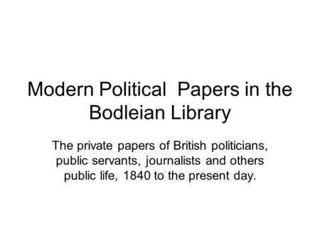 Modern Political Papers in the Bodleian Library The private papers of British politicians, public servants, journalists and others public life, 1840 to.
