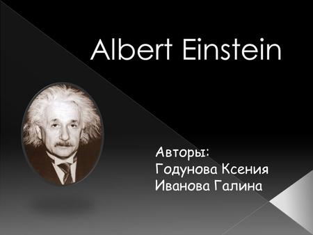 Авторы: Годунова Ксения Иванова Галина Albert Einstein (March 14, 1879 – April 18, 1955) was a German-born Jewish theoretical physicist of profound.
