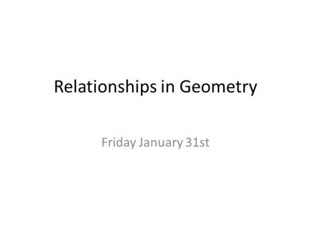 Relationships in Geometry Friday January 31st. Objective for today. I understand where we are headed in this unit. I can tell you what we will be covering.