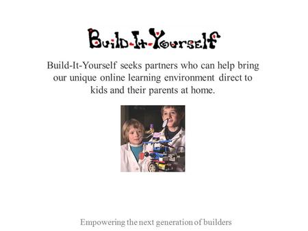 Empowering the next generation of builders Build-It-Yourself seeks partners who can help bring our unique online learning environment direct to kids and.