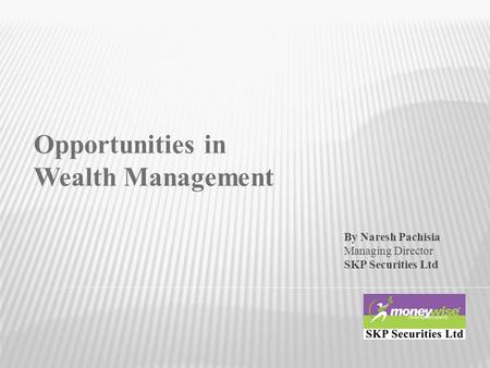 Opportunities in Wealth Management By Naresh Pachisia Managing Director SKP Securities Ltd.