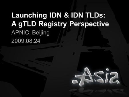 Launching IDN & IDN TLDs: A gTLD Registry Perspective APNIC, Beijing 2009.08.24.