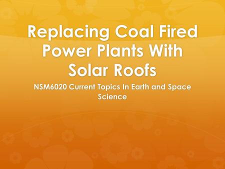 Replacing Coal Fired Power Plants With Solar Roofs NSM6020 Current Topics In Earth and Space Science.