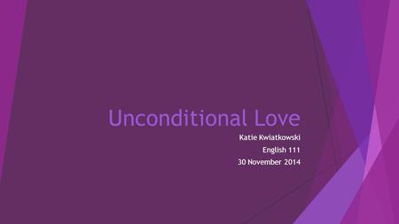 Unconditional Love Katie Kwiatkowski English 111 30 November 2014.