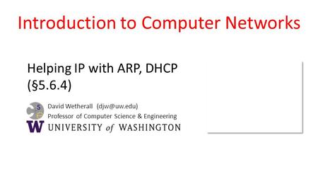 David Wetherall Professor of Computer Science & Engineering Introduction to Computer Networks Helping IP with ARP, DHCP (§5.6.4)