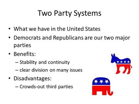 Two Party Systems What we have in the United States Democrats and Republicans are our two major parties Benefits: – Stability and continuity – clear division.