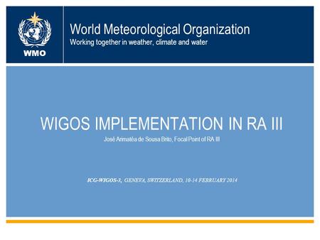 World Meteorological Organization Working together in weather, climate and water WIGOS IMPLEMENTATION IN RA III José Arimatéa de Sousa Brito, Focal Point.