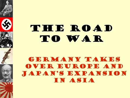The Road to War Germany takes over Europe and Japan’s expansion in Asia.