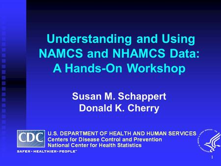 1 Understanding and Using NAMCS and NHAMCS Data: A Hands-On Workshop Susan M. Schappert Donald K. Cherry.