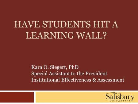 HAVE STUDENTS HIT A LEARNING WALL? Kara O. Siegert, PhD Special Assistant to the President Institutional Effectiveness & Assessment.