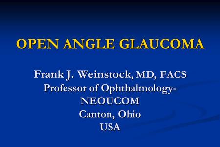 OPEN ANGLE GLAUCOMA Frank J. Weinstock, MD, FACS Professor of Ophthalmology- NEOUCOM Canton, Ohio USA.