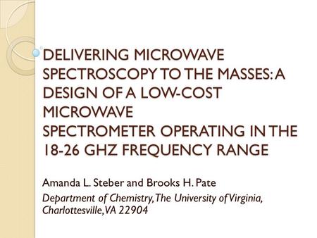 DELIVERING MICROWAVE SPECTROSCOPY TO THE MASSES: A DESIGN OF A LOW-COST MICROWAVE SPECTROMETER OPERATING IN THE 18-26 GHZ FREQUENCY RANGE Amanda L. Steber.