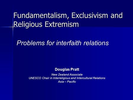 Fundamentalism, Exclusivism and Religious Extremism Problems for interfaith relations Douglas Pratt New Zealand Associate UNESCO Chair in Interreligious.