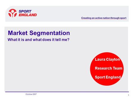 Laura Clayton Research Team Sport England October 2007 1 Market Segmentation What it is and what does it tell me?