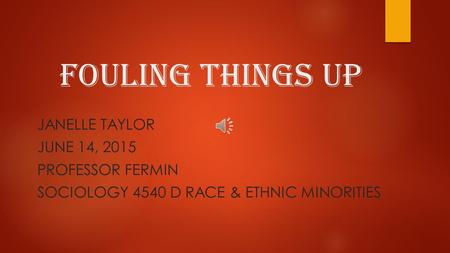 Fouling Things Up JANELLE TAYLOR JUNE 14, 2015 PROFESSOR FERMIN SOCIOLOGY 4540 D RACE & ETHNIC MINORITIES.