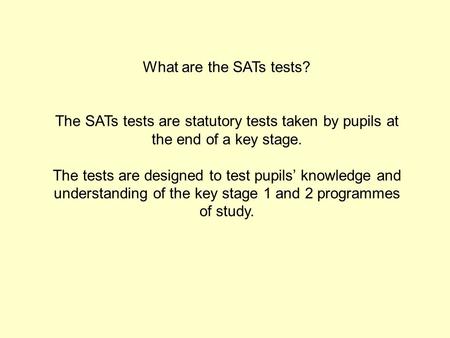 What are the SATs tests? The SATs tests are statutory tests taken by pupils at the end of a key stage. The tests are designed to test pupils’ knowledge.