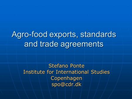 Agro-food exports, standards and trade agreements Stefano Ponte Institute for International Studies