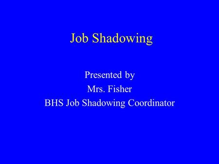 Job Shadowing Presented by Mrs. Fisher BHS Job Shadowing Coordinator.