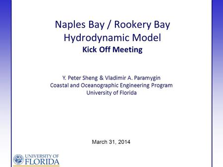 Naples Bay / Rookery Bay Hydrodynamic Model Kick Off Meeting Y. Peter Sheng & Vladimir A. Paramygin Coastal and Oceanographic Engineering Program University.