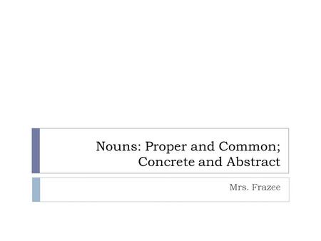 Nouns: Proper and Common; Concrete and Abstract Mrs. Frazee.