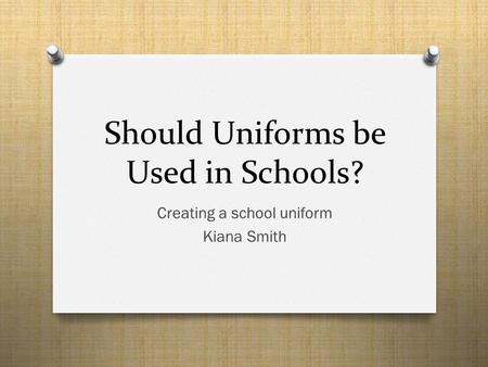 Should Uniforms be Used in Schools? Creating a school uniform Kiana Smith.