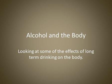 Alcohol and the Body Looking at some of the effects of long term drinking on the body.