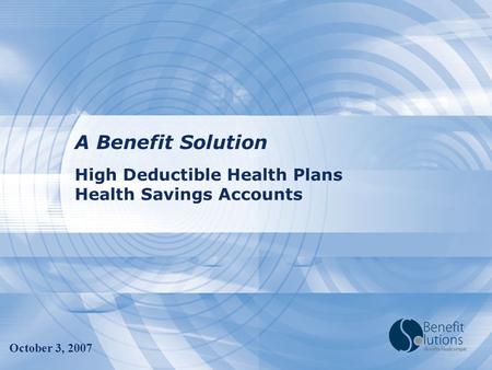 High Deductible Health Plans Health Savings Accounts A Benefit Solution October 3, 2007.