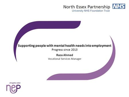 Supporting people with mental health needs into employment Progress since 2013 Raza Ahmed Vocational Services Manager.