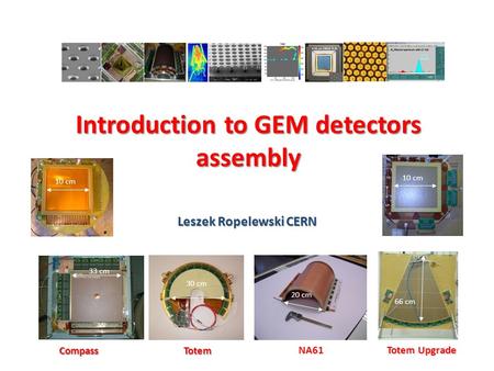 Introduction to GEM detectors assembly Leszek Ropelewski CERN CompassTotem 33 cm NA61 30 cm 20 cm 66 cm Totem Upgrade 10 cm.