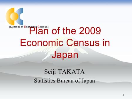 1 Plan of the 2009 Economic Census in Japan Seiji TAKATA Statistics Bureau of Japan (Symbol of Economic Census)