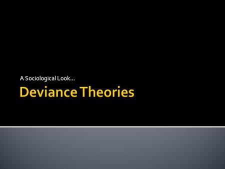A Sociological Look… Deviance Theories.